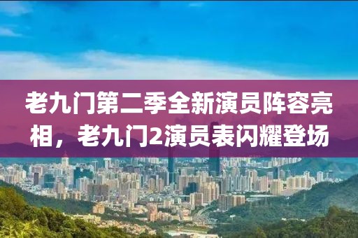 老九门第二季全新演员阵容亮相，老九门2演员表闪耀登场