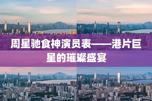 周星驰食神演员表——港片巨星的璀璨盛宴