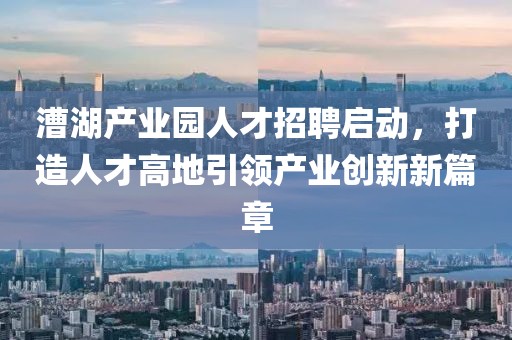 漕湖产业园人才招聘启动，打造人才高地引领产业创新新篇章