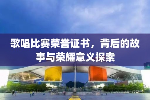 歌唱比赛荣誉证书，背后的故事与荣耀意义探索