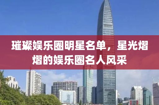 璀璨娱乐圈明星名单，星光熠熠的娱乐圈名人风采