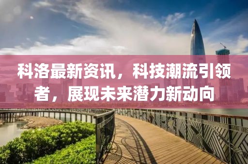 科洛最新资讯，科技潮流引领者，展现未来潜力新动向