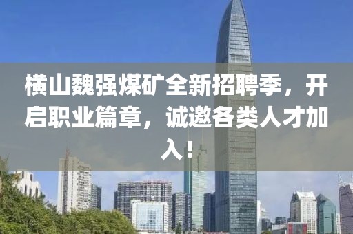 横山魏强煤矿全新招聘季，开启职业篇章，诚邀各类人才加入！