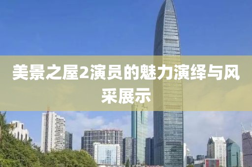 美景之屋2演员的魅力演绎与风采展示