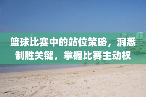 篮球比赛中的站位策略，洞悉制胜关键，掌握比赛主动权