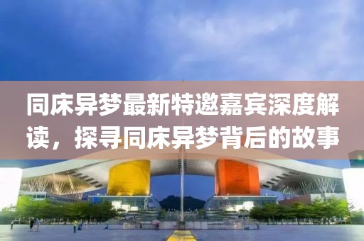 同床异梦最新特邀嘉宾深度解读，探寻同床异梦背后的故事