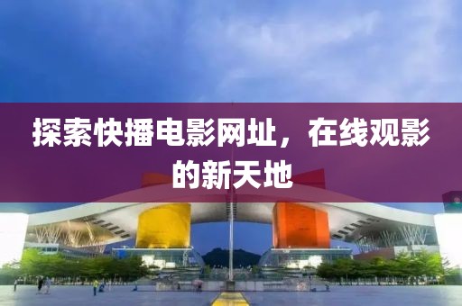探索快播电影网址，在线观影的新天地
