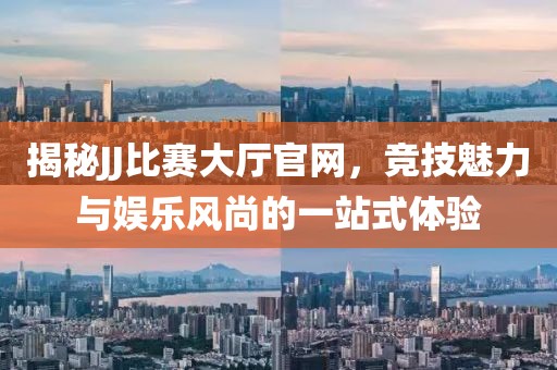 揭秘JJ比赛大厅官网，竞技魅力与娱乐风尚的一站式体验