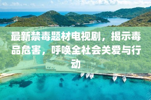 最新禁毒题材电视剧，揭示毒品危害，呼唤全社会关爱与行动