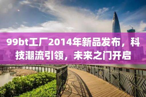 99bt工厂2014年新品发布，科技潮流引领，未来之门开启