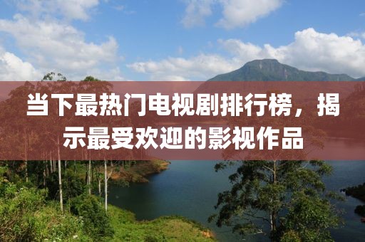当下最热门电视剧排行榜，揭示最受欢迎的影视作品