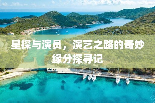 星探与演员，演艺之路的奇妙缘分探寻记