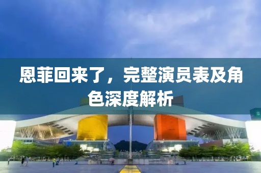 恩菲回来了，完整演员表及角色深度解析
