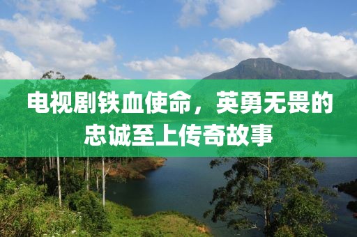 电视剧铁血使命，英勇无畏的忠诚至上传奇故事