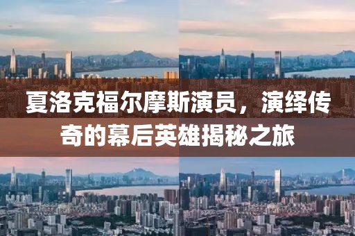 夏洛克福尔摩斯演员，演绎传奇的幕后英雄揭秘之旅