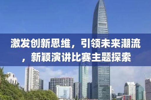 激发创新思维，引领未来潮流，新颖演讲比赛主题探索