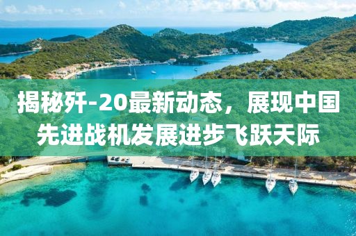 揭秘歼-20最新动态，展现中国先进战机发展进步飞跃天际