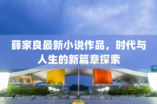 薛家良最新小说作品，时代与人生的新篇章探索