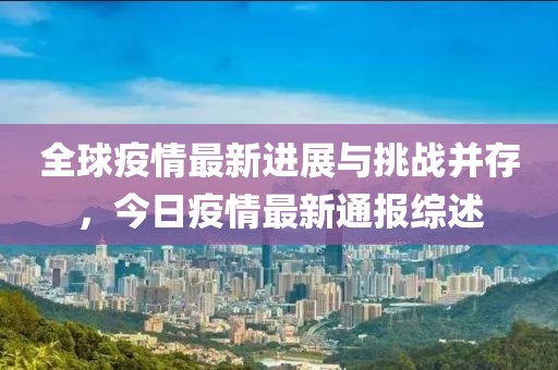 全球疫情最新进展与挑战并存，今日疫情最新通报综述