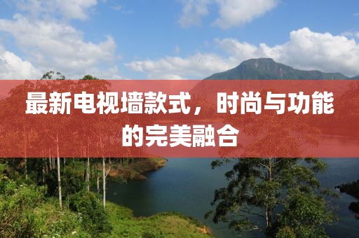 最新电视墙款式，时尚与功能的完美融合