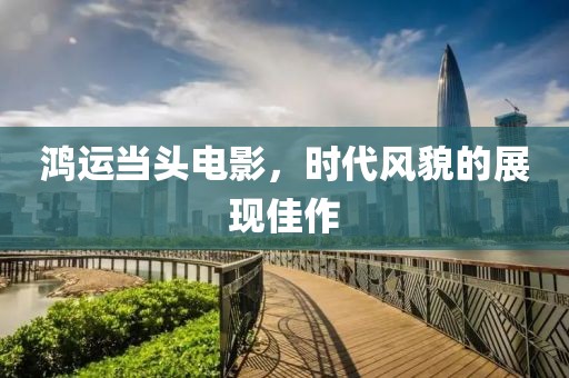 鸿运当头电影，时代风貌的展现佳作