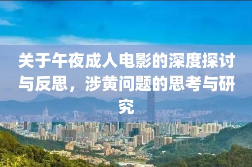 关于午夜成人电影的深度探讨与反思，涉黄问题的思考与研究