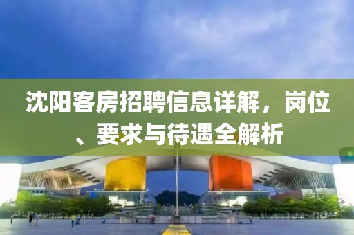 沈阳客房招聘信息详解，岗位、要求与待遇全解析