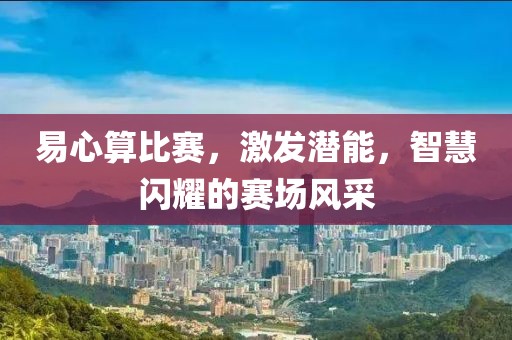 易心算比赛，激发潜能，智慧闪耀的赛场风采