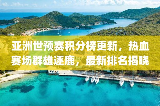 亚洲世预赛积分榜更新，热血赛场群雄逐鹿，最新排名揭晓