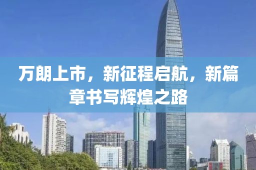 万朗上市，新征程启航，新篇章书写辉煌之路