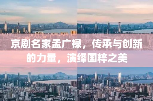 京剧名家孟广禄，传承与创新的力量，演绎国粹之美