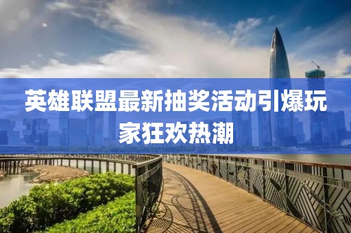 英雄联盟最新抽奖活动引爆玩家狂欢热潮