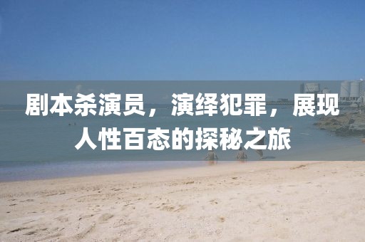 剧本杀演员，演绎犯罪，展现人性百态的探秘之旅