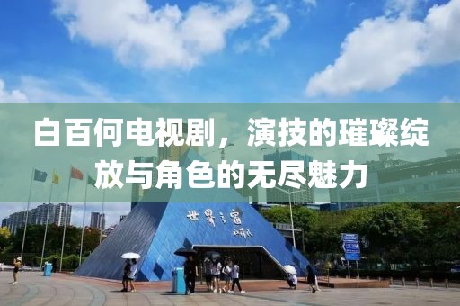 白百何电视剧，演技的璀璨绽放与角色的无尽魅力