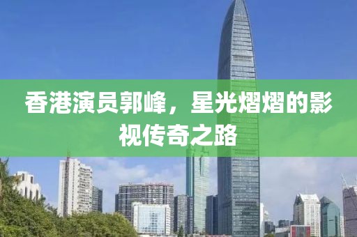 香港演员郭峰，星光熠熠的影视传奇之路