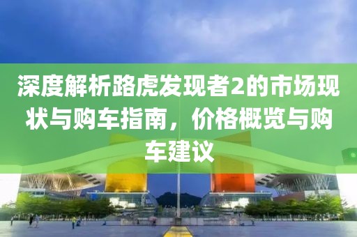 深度解析路虎发现者2的市场现状与购车指南，价格概览与购车建议