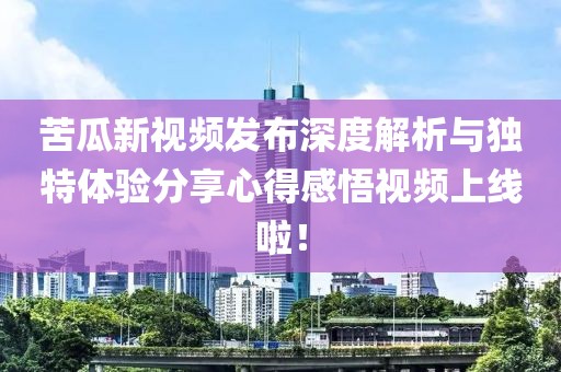 苦瓜新视频发布深度解析与独特体验分享心得感悟视频上线啦！
