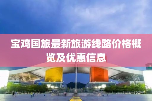 宝鸡国旅最新旅游线路价格概览及优惠信息