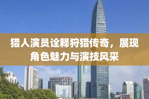 猎人演员诠释狩猎传奇，展现角色魅力与演技风采