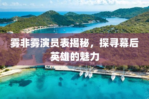 雾非雾演员表揭秘，探寻幕后英雄的魅力