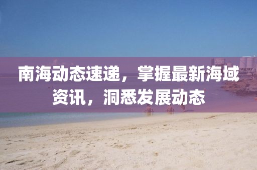 南海动态速递，掌握最新海域资讯，洞悉发展动态