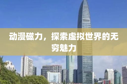 动漫磁力，探索虚拟世界的无穷魅力