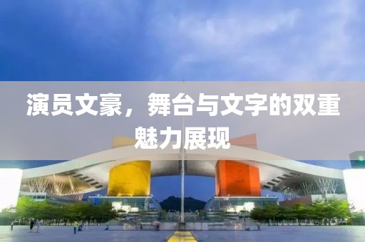 演员文豪，舞台与文字的双重魅力展现