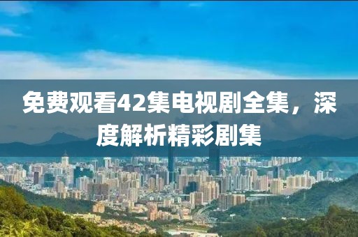 免费观看42集电视剧全集，深度解析精彩剧集