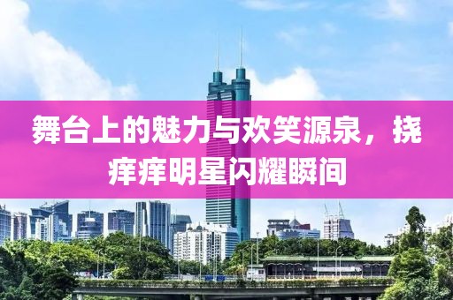 舞台上的魅力与欢笑源泉，挠痒痒明星闪耀瞬间