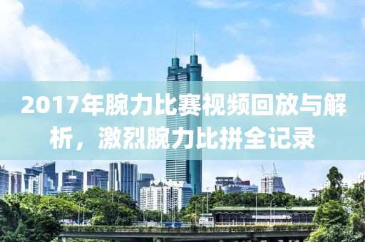 2017年腕力比赛视频回放与解析，激烈腕力比拼全记录