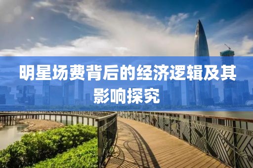 明星场费背后的经济逻辑及其影响探究