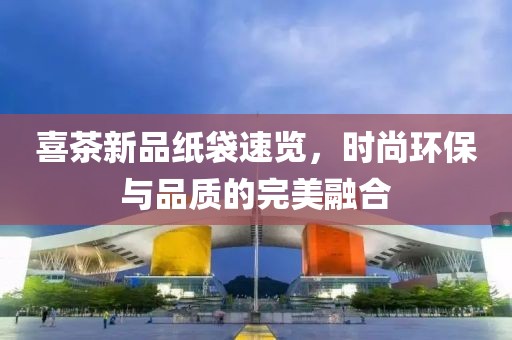 喜茶新品纸袋速览，时尚环保与品质的完美融合