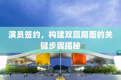 演员签约，构建双赢局面的关键步骤揭秘