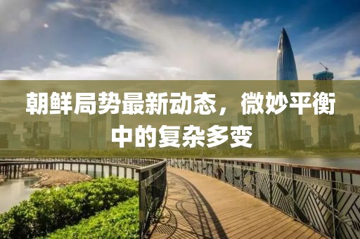 朝鲜局势最新动态，微妙平衡中的复杂多变